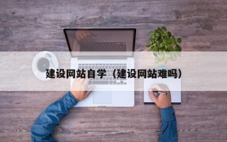 磁县建设网站自学（建设网站难吗）