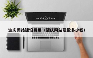 磁县迪庆网站建设费用（肇庆网站建设多少钱）