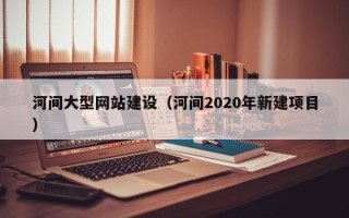 磁县河间大型网站建设（河间2020年新建项目）