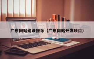 磁县广东网站建设推荐（广东网站开发项目）