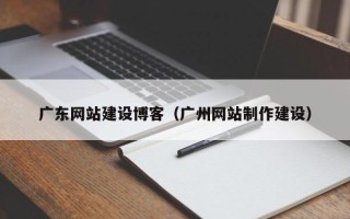 磁县广东网站建设博客（广州网站制作建设）