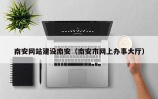 磁县南安网站建设南安（南安市网上办事大厅）