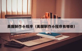 磁县美图制作小程序（美图制作小程序有哪些）