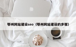 磁县鄂州网站建设seo（鄂州网站建设的步骤）
