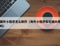 磁县国外小程序怎么制作（海外小程序能在国内用吗）