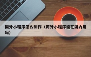 磁县国外小程序怎么制作（海外小程序能在国内用吗）