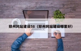 磁县郑州网站建设58（郑州网站建设哪里好）