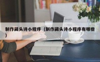 磁县制作藏头诗小程序（制作藏头诗小程序有哪些）