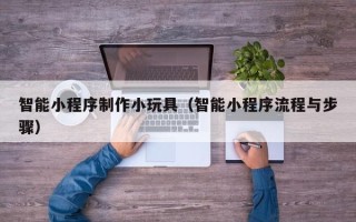磁县智能小程序制作小玩具（智能小程序流程与步骤）